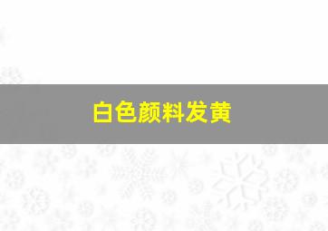 白色颜料发黄