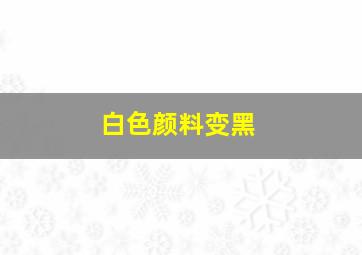 白色颜料变黑