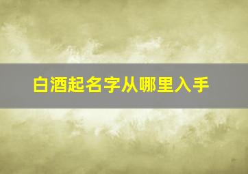 白酒起名字从哪里入手