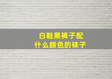 白鞋黑裤子配什么颜色的袜子