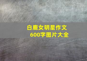 白鹿女明星作文600字图片大全