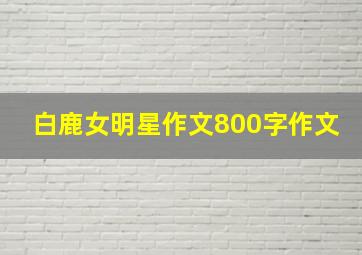 白鹿女明星作文800字作文