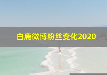 白鹿微博粉丝变化2020