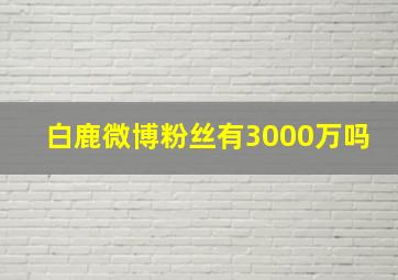 白鹿微博粉丝有3000万吗