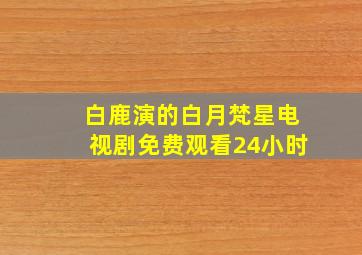 白鹿演的白月梵星电视剧免费观看24小时