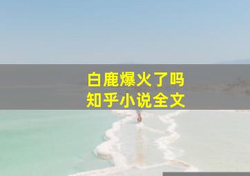 白鹿爆火了吗知乎小说全文