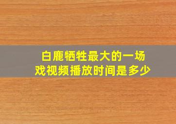 白鹿牺牲最大的一场戏视频播放时间是多少