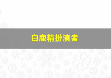 白鹿精扮演者