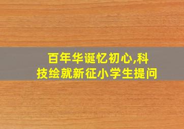 百年华诞忆初心,科技绘就新征小学生提问