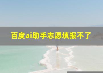 百度ai助手志愿填报不了