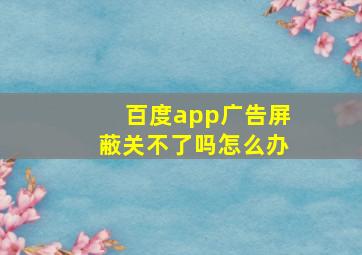 百度app广告屏蔽关不了吗怎么办