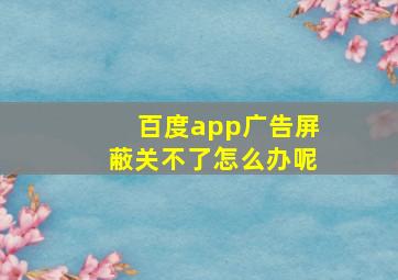 百度app广告屏蔽关不了怎么办呢