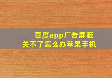 百度app广告屏蔽关不了怎么办苹果手机