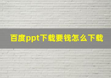 百度ppt下载要钱怎么下载