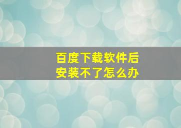 百度下载软件后安装不了怎么办