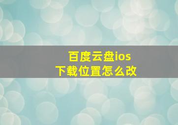 百度云盘ios下载位置怎么改