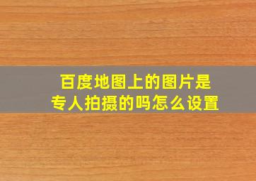 百度地图上的图片是专人拍摄的吗怎么设置