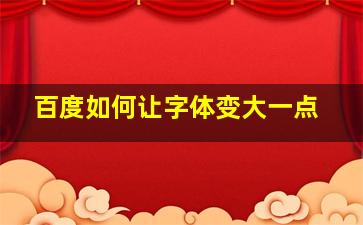 百度如何让字体变大一点