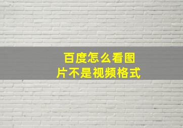 百度怎么看图片不是视频格式