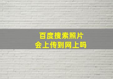 百度搜索照片会上传到网上吗