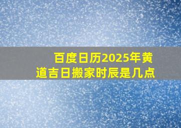 百度日历2025年黄道吉日搬家时辰是几点