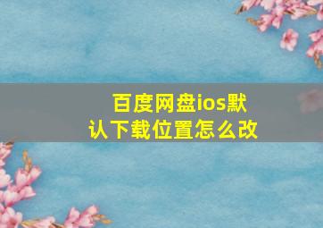 百度网盘ios默认下载位置怎么改