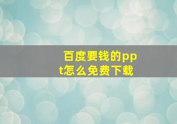 百度要钱的ppt怎么免费下载