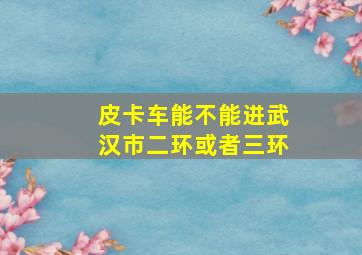 皮卡车能不能进武汉市二环或者三环