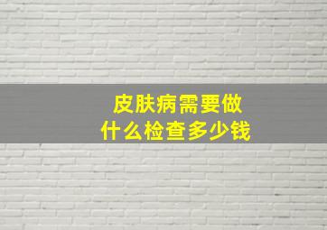 皮肤病需要做什么检查多少钱