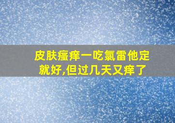 皮肤瘙痒一吃氯雷他定就好,但过几天又痒了