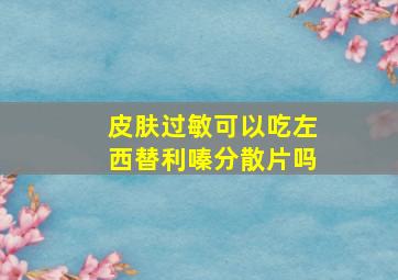 皮肤过敏可以吃左西替利嗪分散片吗