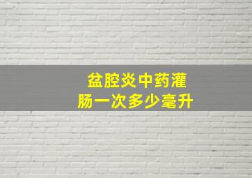 盆腔炎中药灌肠一次多少毫升