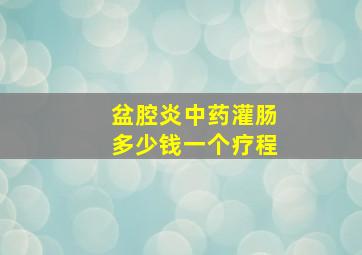 盆腔炎中药灌肠多少钱一个疗程