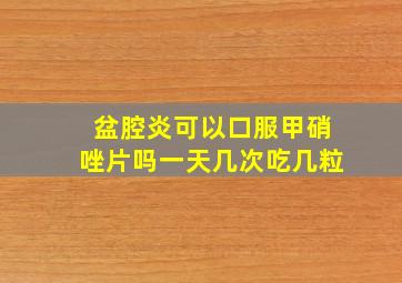 盆腔炎可以口服甲硝唑片吗一天几次吃几粒