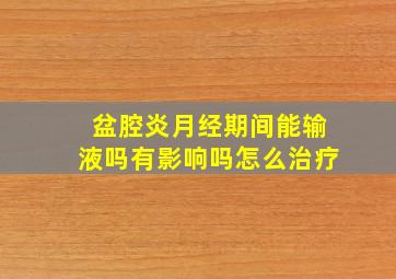 盆腔炎月经期间能输液吗有影响吗怎么治疗