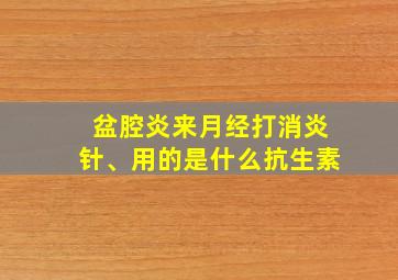 盆腔炎来月经打消炎针、用的是什么抗生素