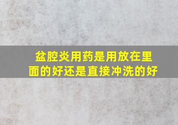 盆腔炎用药是用放在里面的好还是直接冲洗的好