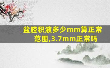 盆腔积液多少mm算正常范围,3.7mm正常吗