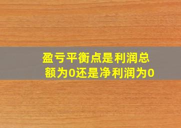 盈亏平衡点是利润总额为0还是净利润为0