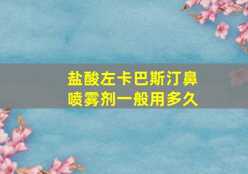 盐酸左卡巴斯汀鼻喷雾剂一般用多久