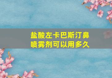 盐酸左卡巴斯汀鼻喷雾剂可以用多久