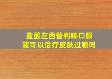 盐酸左西替利嗪口服液可以治疗皮肤过敏吗