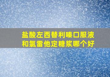 盐酸左西替利嗪口服液和氯雷他定糖浆哪个好