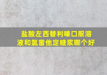 盐酸左西替利嗪口服溶液和氯雷他定糖浆哪个好