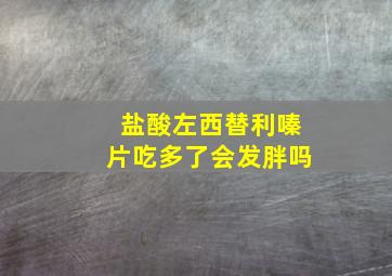 盐酸左西替利嗪片吃多了会发胖吗