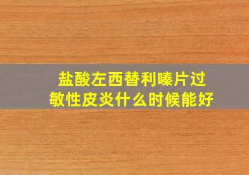 盐酸左西替利嗪片过敏性皮炎什么时候能好