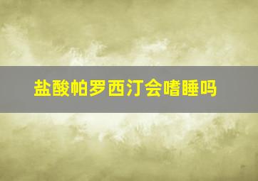 盐酸帕罗西汀会嗜睡吗