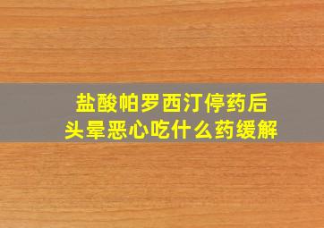 盐酸帕罗西汀停药后头晕恶心吃什么药缓解