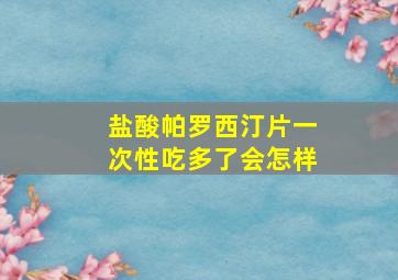 盐酸帕罗西汀片一次性吃多了会怎样