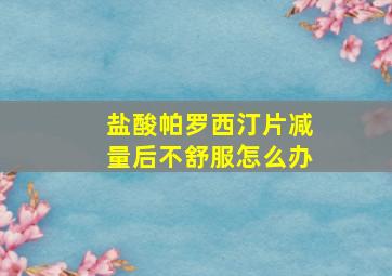 盐酸帕罗西汀片减量后不舒服怎么办